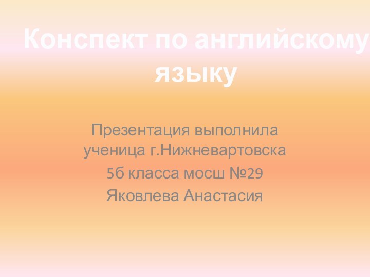 Презентация выполнила ученица г.Нижневартовска 5б класса мосш №29Яковлева Анастасия Конспект по английскому языку