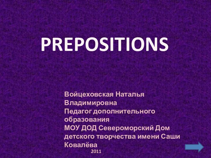 PREPOSITIONSВойцеховская Наталья ВладимировнаПедагог дополнительного образованияМОУ ДОД Североморский Дом детского творчества имени Саши Ковалёва2011