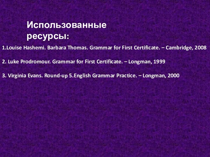 Использованные ресурсы:1.Louise Hashemi. Barbara Thomas. Grammar for First Certificate. – Cambridge, 20082.