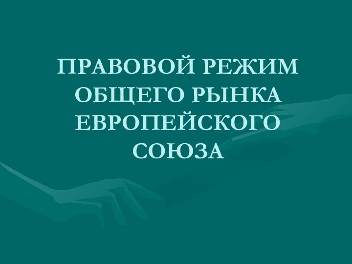 ПРАВОВОЙ РЕЖИМ ОБЩЕГО РЫНКА ЕВРОПЕЙСКОГО СОЮЗА