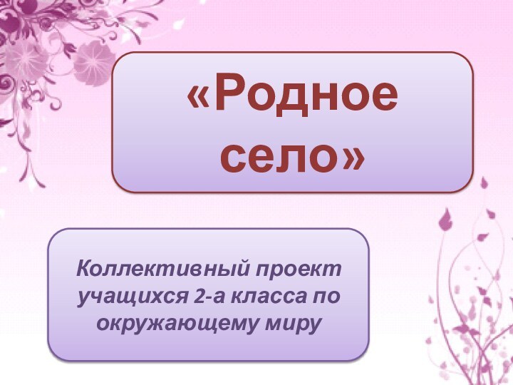 «Родное село»Коллективный проект учащихся 2-а класса по окружающему миру