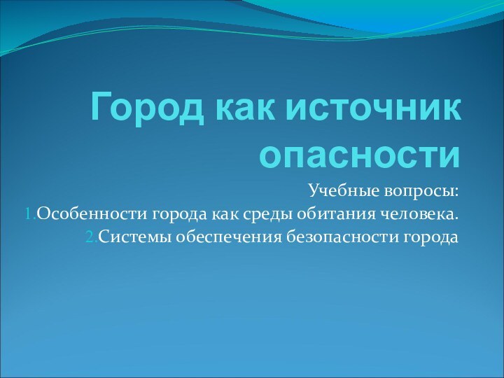 Город как источник опасностиУчебные вопросы:Особенности города как среды обитания человека.Системы обеспечения безопасности города