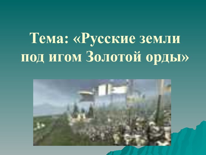 Тема: «Русские земли под игом Золотой орды»