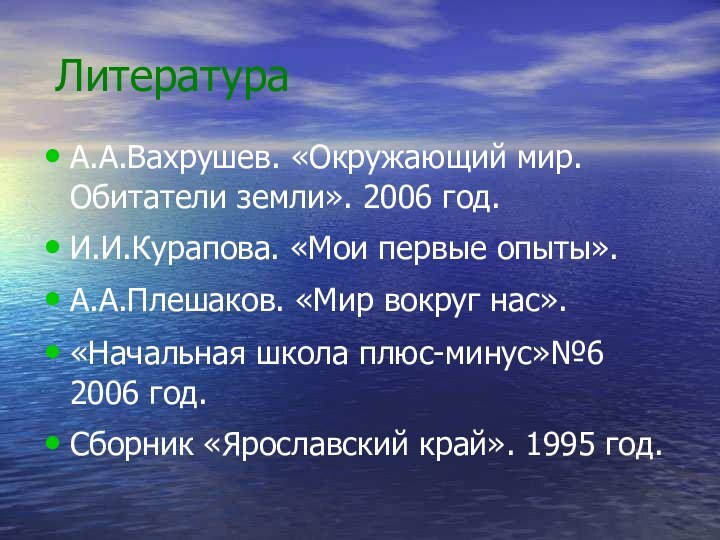 ЛитератураА.А.Вахрушев. «Окружающий мир. Обитатели земли». 2006 год.И.И.Курапова. «Мои первые опыты».А.А.Плешаков. «Мир вокруг