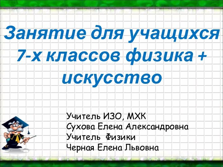 Учитель ИЗО, МХКСухова Елена АлександровнаУчитель ФизикиЧерная Елена ЛьвовнаЗанятие для учащихся  7-х классов физика + искусство