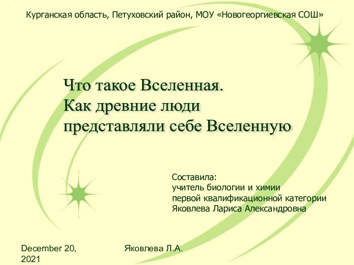 December 20, 2021Яковлева Л.А.Курганская область, Петуховский район, МОУ «Новогеоргиевская СОШ»Что такое Вселенная.