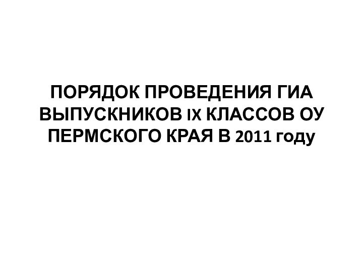 ПОРЯДОК ПРОВЕДЕНИЯ ГИА ВЫПУСКНИКОВ IX КЛАССОВ ОУ ПЕРМСКОГО КРАЯ В 2011 году