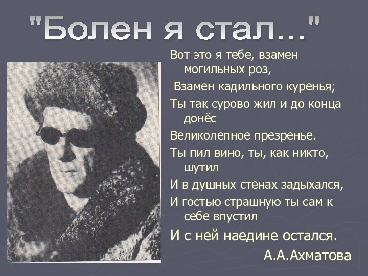 Вот это я тебе, взамен могильных роз, Взамен кадильного куренья;Ты так сурово