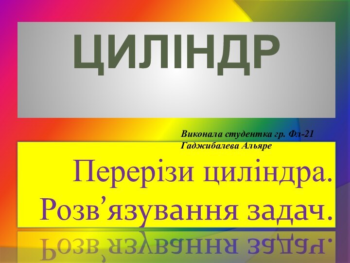 ЦиліндрПерерізи циліндра. Розв’язування задач.Виконала студентка гр. Фл-21Гаджибалева Альяре