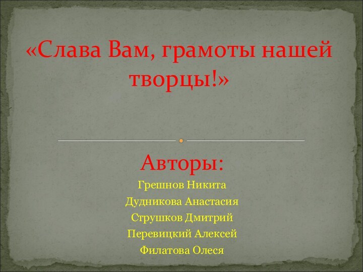 Авторы:Грешнов НикитаДудникова АнастасияСтрушков ДмитрийПеревицкий АлексейФилатова Олеся«Слава Вам, грамоты нашей творцы!»