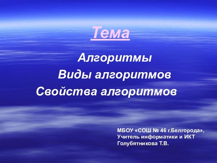 ТемаАлгоритмыВиды алгоритмовСвойства алгоритмовМБОУ «СОШ № 46 г.Белгорода»,Учитель информатики и ИКТГолубятникова Т.В.