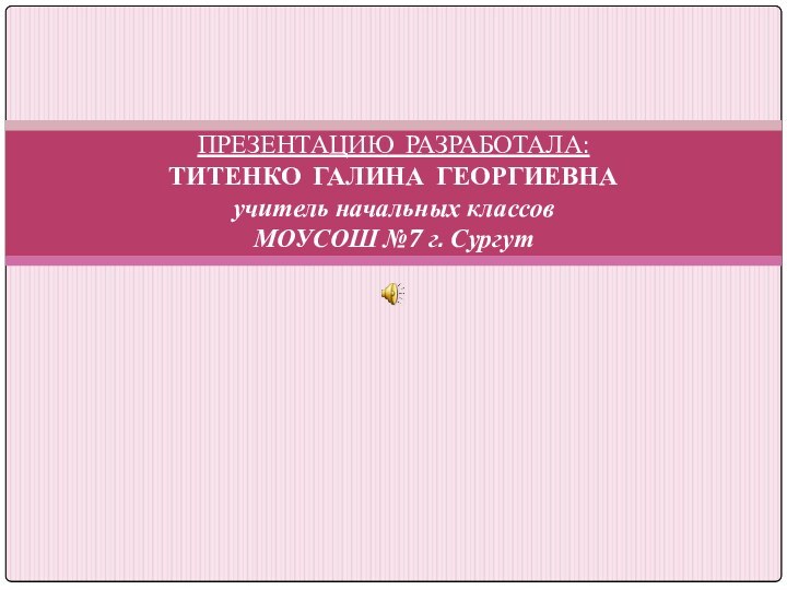 ПРЕЗЕНТАЦИЮ РАЗРАБОТАЛА: ТИТЕНКО ГАЛИНА ГЕОРГИЕВНА учитель начальных классов МОУСОШ №7 г. Сургут