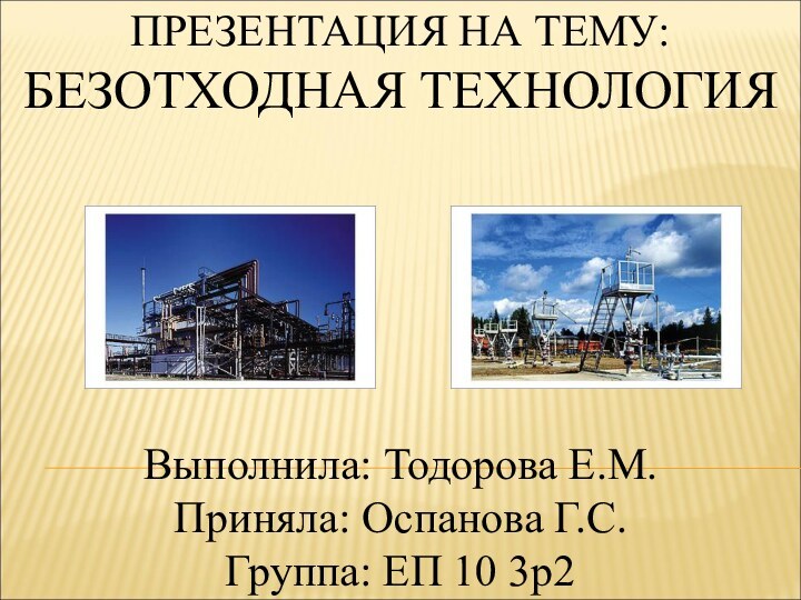 ПРЕЗЕНТАЦИЯ НА ТЕМУ:  БЕЗОТХОДНАЯ ТЕХНОЛОГИЯ Выполнила: Тодорова Е.М. Приняла: Оспанова Г.С. Группа: ЕП 10 3р2