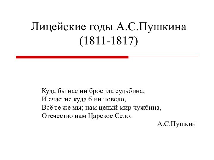 Лицейские годы А.С.Пушкина (1811-1817)Куда бы нас ни бросила судьбина,И счастие куда б