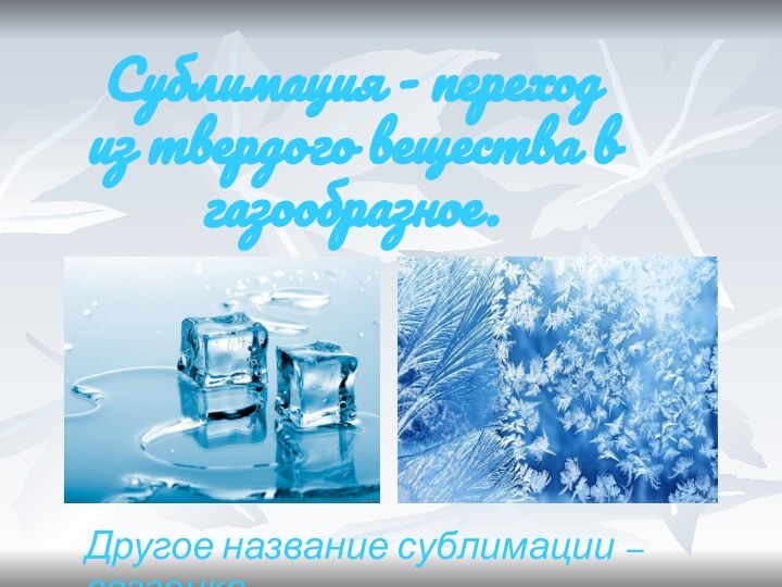 Сублимация - переход из твердого вещества в газообразное.Другое название сублимации – вазгонка.