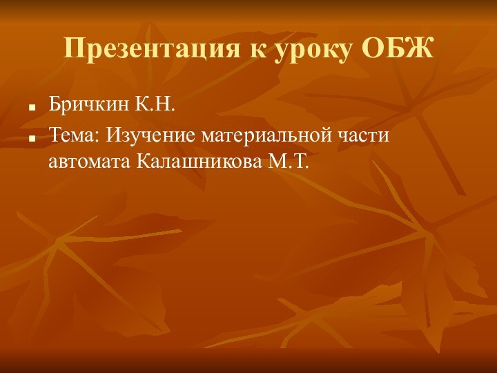 Презентация к уроку ОБЖБричкин К.Н.Тема: Изучение материальной части автомата Калашникова М.Т.