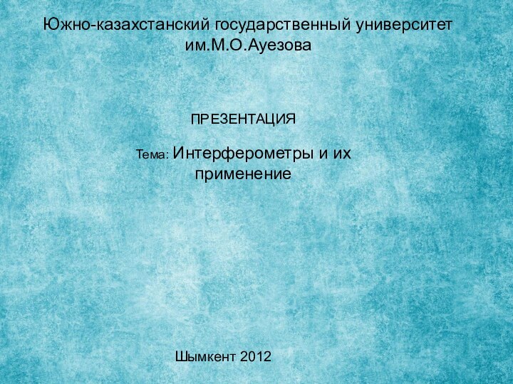 Южно-казахстанский государственный университет им.М.О.Ауезова ПРЕЗЕНТАЦИЯ Тема: Интерферометры и их