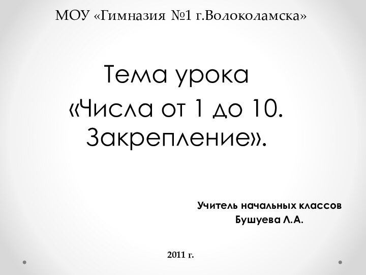 Тема урока «Числа от 1 до 10. Закрепление».МОУ «Гимназия №1 г.Волоколамска»Учитель начальных классовБушуева Л.А.2011 г.