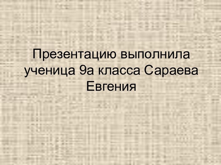 Презентацию выполнила ученица 9а класса Сараева Евгения