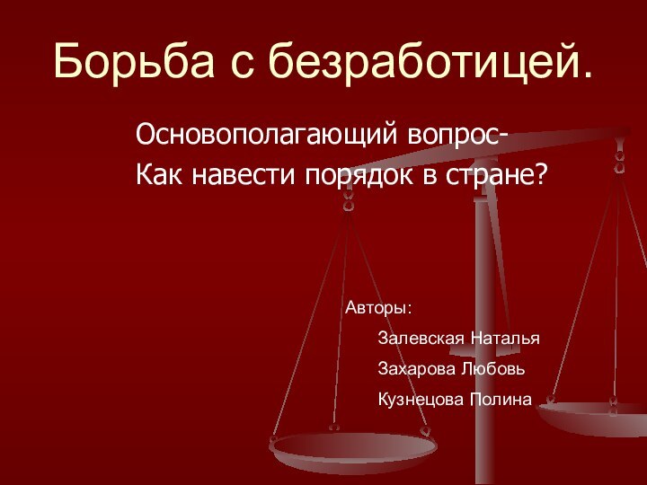 Борьба с безработицей.Основополагающий вопрос-Как навести порядок в стране?Авторы:Залевская НатальяЗахарова ЛюбовьКузнецова Полина