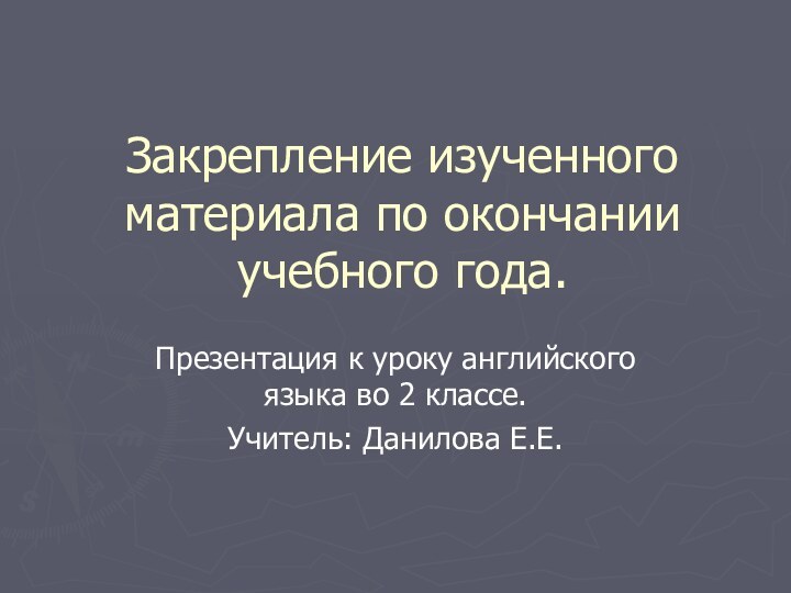 Закрепление изученного материала по окончании учебного года.Презентация к уроку английского языка во 2 классе.Учитель: Данилова Е.Е.