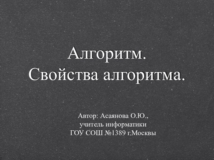 Алгоритм.  Свойства алгоритма.Автор: Асаянова О.Ю., учитель информатики     ГОУ СОШ №1389 г.Москвы