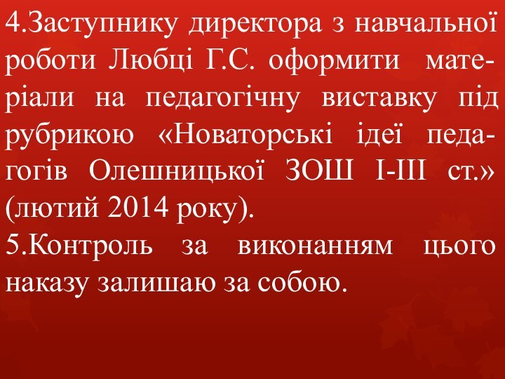 4.Заступнику директора з навчальної роботи Любці Г.С. оформити мате-ріали на педагогічну виставку