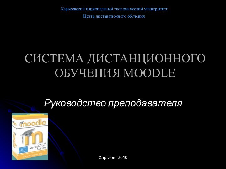 СИСТЕМА ДИСТАНЦИОННОГО ОБУЧЕНИЯ MOODLEХарьковский национальный экономический университетЦентр дистанционного обученияХарьков, 2010Руководство преподавателя