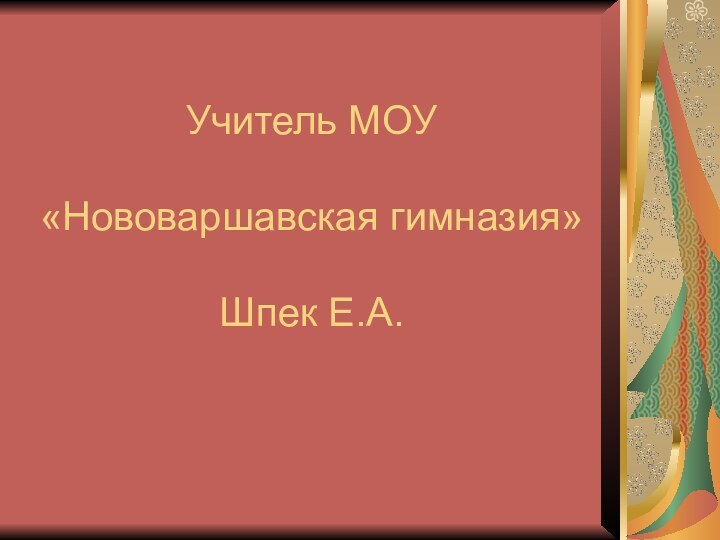 Учитель МОУ   «Нововаршавская гимназия»   Шпек Е.А.