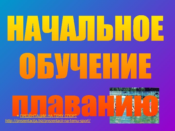 НАЧАЛЬНОЕ ОБУЧЕНИЕплаванию ПРЕЗЕНТАЦИИ НА ТЕМУ СПОРТ  http://prezentacija.biz/prezentacii-na-temu-sport/