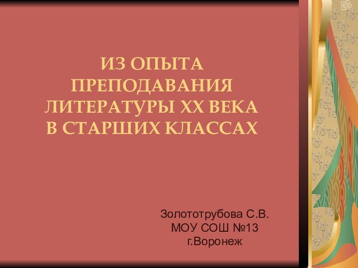 ИЗ ОПЫТА ПРЕПОДАВАНИЯ ЛИТЕРАТУРЫ ХХ ВЕКА В СТАРШИХ КЛАССАХЗолототрубова С.В.МОУ СОШ №13г.Воронеж