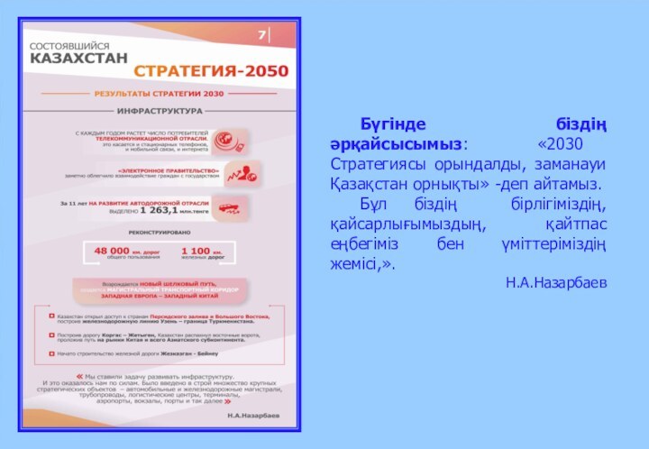 Бүгінде біздің әрқайсысымыз: «2030 Стратегиясы орындалды, заманауи Қазақстан орнықты» -деп айтамыз.	Бұл біздің