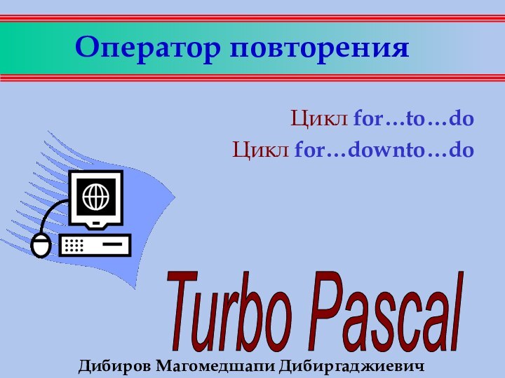 Оператор повторенияЦикл for…to…doЦикл for…downto…doДибиров Магомедшапи Дибиргаджиевич