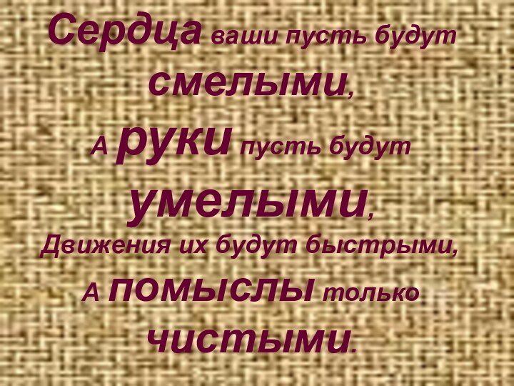 Сердца ваши пусть будут смелыми, А руки пусть будут умелыми, Движения их