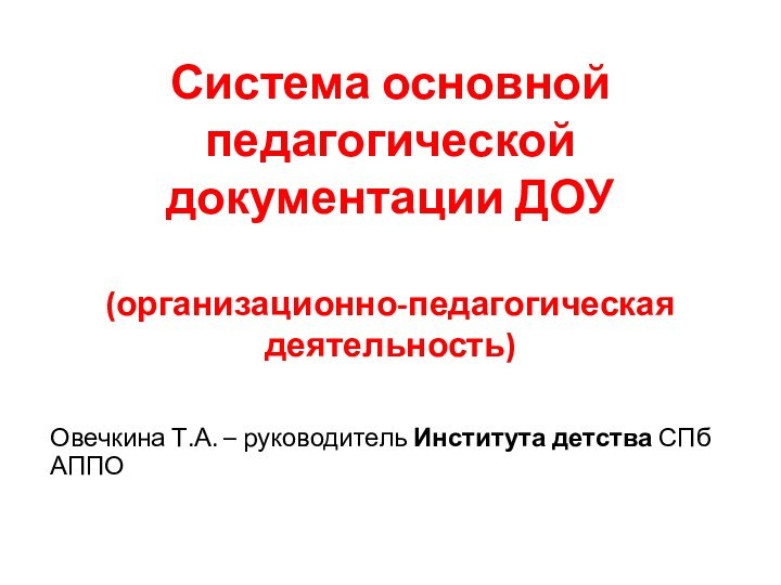 Система основной педагогической документации ДОУ  (организационно-педагогическая деятельность) Овечкина Т.А. – руководитель Института детства СПб АППО