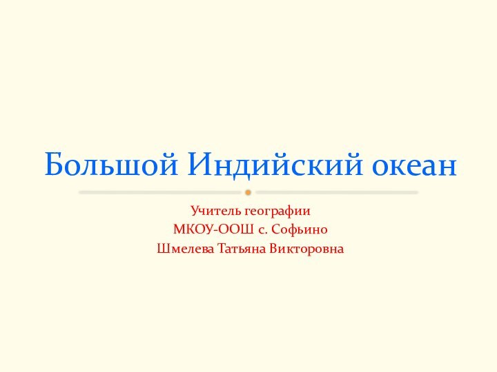 Учитель географии МКОУ-ООШ с. Софьино Шмелева Татьяна ВикторовнаБольшой Индийский океан