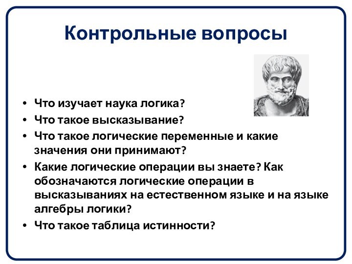 Контрольные вопросыЧто изучает наука логика?Что такое высказывание?Что такое логические переменные и какие