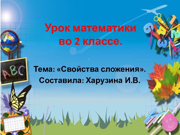 Урок математики  во 2 классе.Тема: «Свойства сложения». Составила: Харузина И.В.