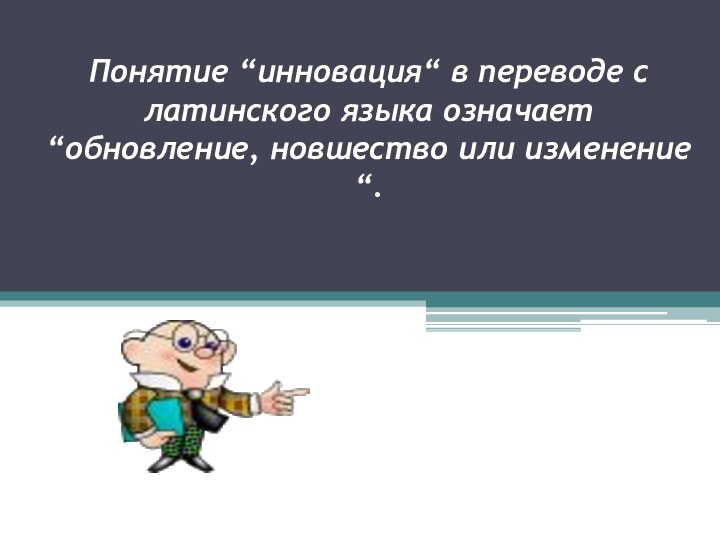 Понятие “инновация“ в переводе с латинского языка означает “обновление, новшество или изменение“.