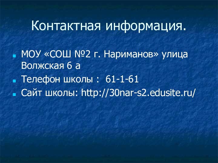 Контактная информация.МОУ «СОШ №2 г. Нариманов» улица Волжская 6 аТелефон школы : 61-1-61Сайт школы: http://30nar-s2.edusite.ru/