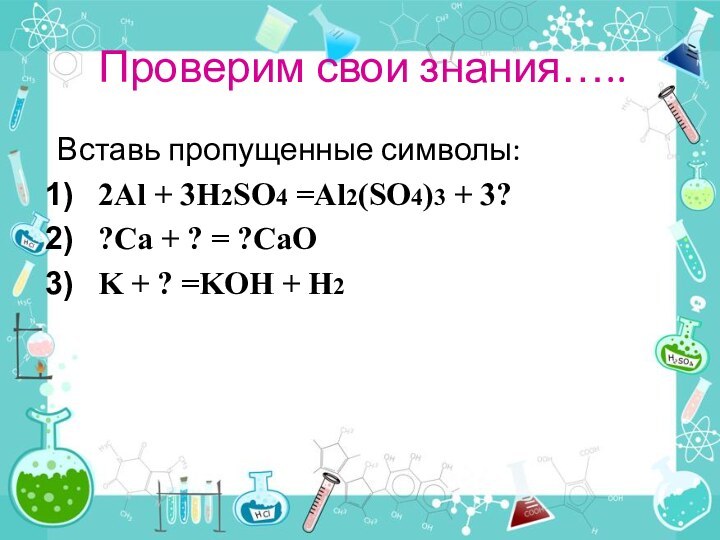 Проверим свои знания…..Вставь пропущенные символы:2Al + 3H2SO4 =Al2(SO4)3 + 3??Ca + ?