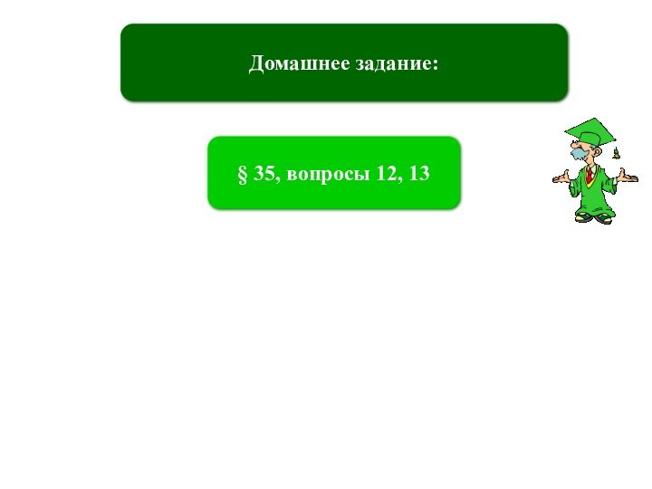 Домашнее задание:§ 35, вопросы 12, 13