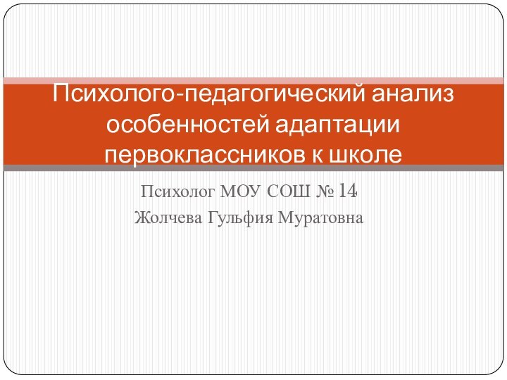 Психолог МОУ СОШ № 14 Жолчева Гульфия МуратовнаПсихолого-педагогический анализ особенностей адаптации первоклассников к школе