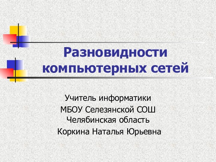 Разновидности компьютерных сетейУчитель информатики МБОУ Селезянской СОШ Челябинская область Коркина Наталья Юрьевна