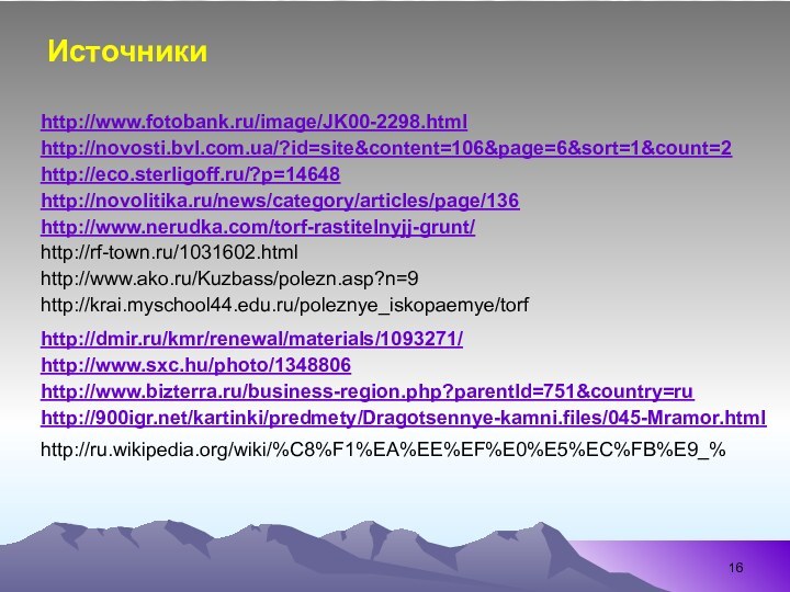 http://novosti.bvl.com.ua/?id=site&content=106&page=6&sort=1&count=2 http://eco.sterligoff.ru/?p=14648 http://novolitika.ru/news/category/articles/page/136 http://rf-town.ru/1031602.htmlhttp://www.fotobank.ru/image/JK00-2298.html http://www.ako.ru/Kuzbass/polezn.asp?n=9Источникиhttp://www.nerudka.com/torf-rastitelnyjj-grunt/ http://krai.myschool44.edu.ru/poleznye_iskopaemye/torfhttp://dmir.ru/kmr/renewal/materials/1093271/ http://www.sxc.hu/photo/1348806 http://www.bizterra.ru/business-region.php?parentId=751&country=ru http:///kartinki/predmety/Dragotsennye-kamni.files/045-Mramor.html http://ru.wikipedia.org/wiki/%C8%F1%EA%EE%EF%E0%E5%EC%FB%E9_%