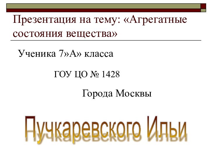 Презентация на тему: «Агрегатные состояния вещества»Ученика 7»А» классаГОУ ЦО № 1428Города МосквыПучкаревского Ильи