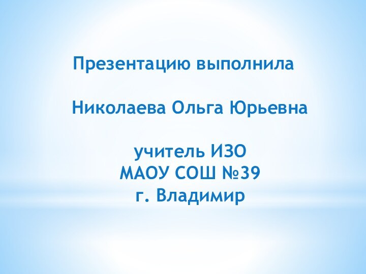 Презентацию выполнила   Николаева Ольга Юрьевна   учитель ИЗО