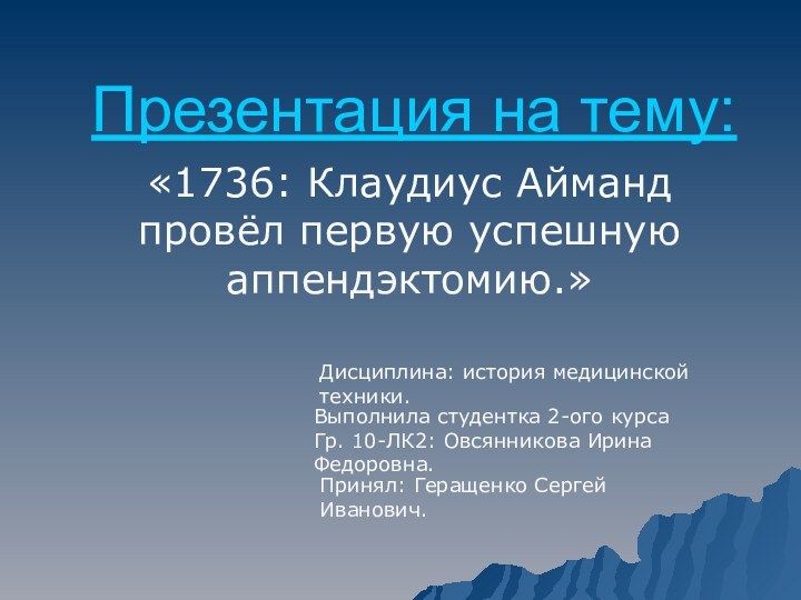 Презентация на тему: «1736: Клаудиус Айманд провёл первую успешную аппендэктомию.»Дисциплина: история медицинской