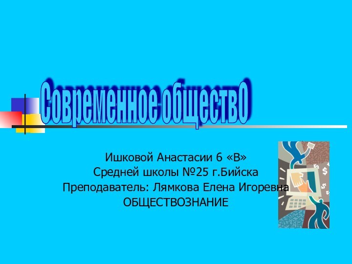 Ишковой Анастасии 6 «В»Средней школы №25 г.БийскаПреподаватель: Лямкова Елена ИгоревнаОБЩЕСТВОЗНАНИЕСовременное обществО