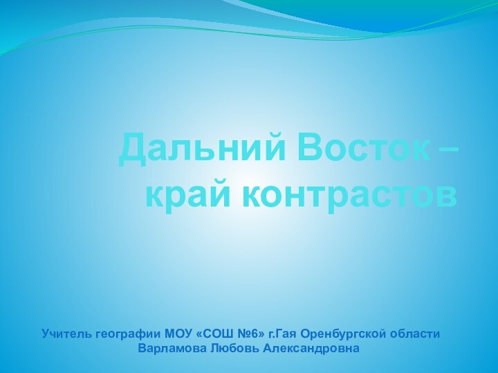 Дальний Восток – край контрастовУчитель географии МОУ «СОШ №6» г.Гая Оренбургской области Варламова Любовь Александровна